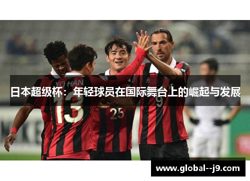 日本超级杯：年轻球员在国际舞台上的崛起与发展