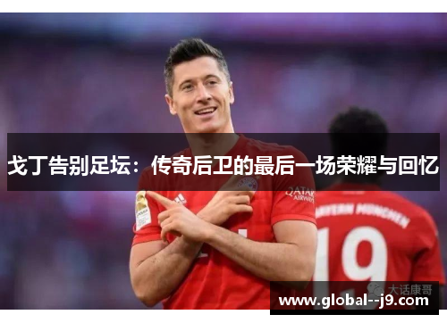 戈丁告别足坛：传奇后卫的最后一场荣耀与回忆