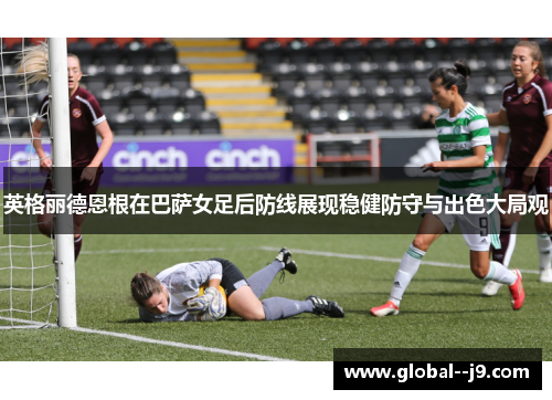 英格丽德恩根在巴萨女足后防线展现稳健防守与出色大局观